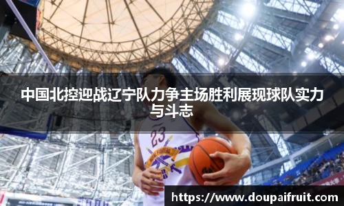 中国北控迎战辽宁队力争主场胜利展现球队实力与斗志