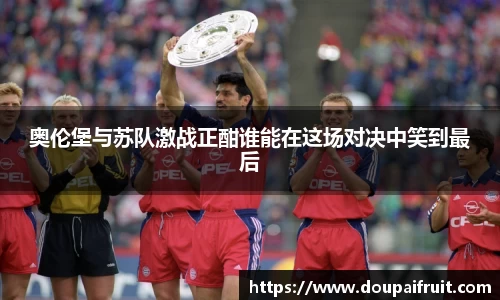 奥伦堡与苏队激战正酣谁能在这场对决中笑到最后